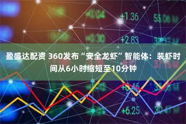 盈盛达配资 360发布“安全龙虾”智能体：装虾时间从6小时缩短至10分钟