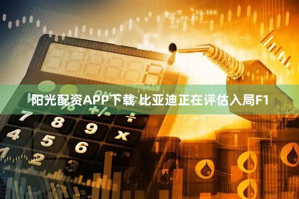 阳光配资APP下载 比亚迪正在评估入局F1