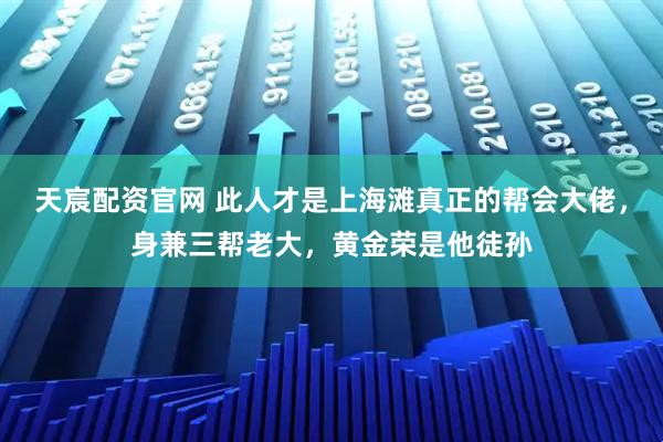天宸配资官网 此人才是上海滩真正的帮会大佬，身兼三帮老大，黄金荣是他徒孙