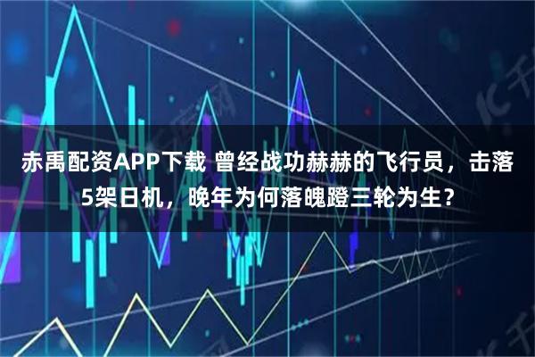 赤禹配资APP下载 曾经战功赫赫的飞行员，击落5架日机，晚年为何落魄蹬三轮为生？