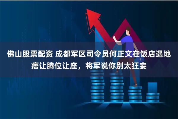 佛山股票配资 成都军区司令员何正文在饭店遇地痞让腾位让座，将军说你别太狂妄