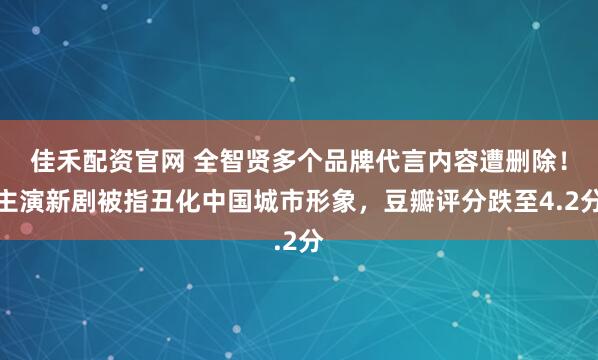 佳禾配资官网 全智贤多个品牌代言内容遭删除！主演新剧被指丑化中国城市形象，豆瓣评分跌至4.2分