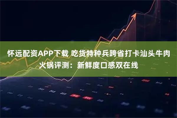 怀远配资APP下载 吃货特种兵跨省打卡汕头牛肉火锅评测：新鲜度口感双在线