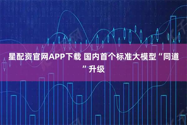 星配资官网APP下载 国内首个标准大模型“同道”升级
