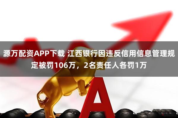 源万配资APP下载 江西银行因违反信用信息管理规定被罚106万，2名责任人各罚1万