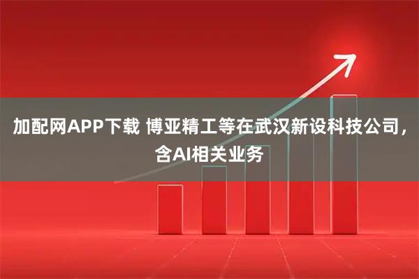 加配网APP下载 博亚精工等在武汉新设科技公司，含AI相关业务