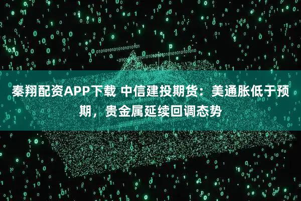 秦翔配资APP下载 中信建投期货：美通胀低于预期，贵金属延续回调态势
