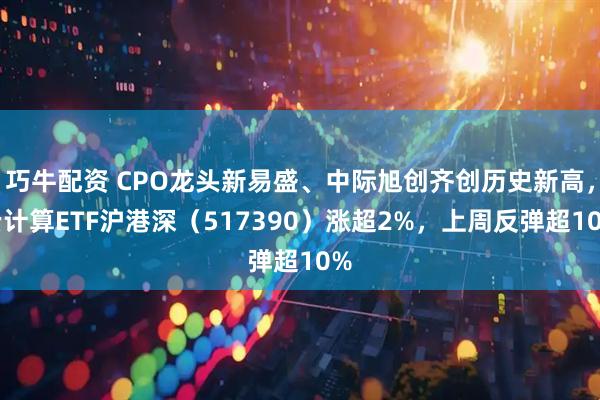 巧牛配资 CPO龙头新易盛、中际旭创齐创历史新高，云计算ETF沪港深（517390）涨超2%，上周反弹超10%