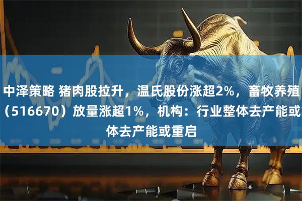 中泽策略 猪肉股拉升，温氏股份涨超2%，畜牧养殖ETF（516670）放量涨超1%，机构：行业整体去产能或重启