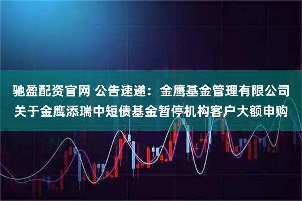 驰盈配资官网 公告速递：金鹰基金管理有限公司关于金鹰添瑞中短债基金暂停机构客户大额申购