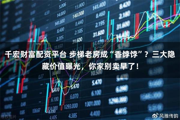 千宏财富配资平台 步梯老房成“香饽饽”？三大隐藏价值曝光，你家别卖早了！