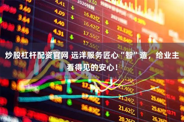 炒股杠杆配资官网 远洋服务匠心“智”造，给业主看得见的安心！