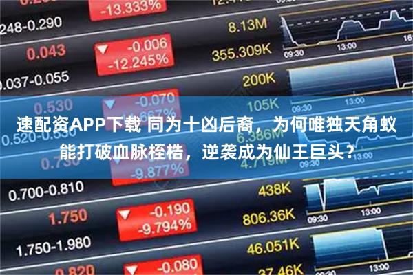 速配资APP下载 同为十凶后裔，为何唯独天角蚁能打破血脉桎梏，逆袭成为仙王巨头？