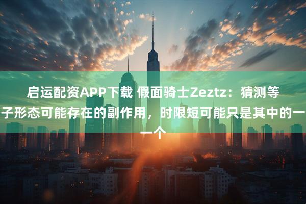 启运配资APP下载 假面骑士Zeztz：猜测等离子形态可能存在的副作用，时限短可能只是其中的一个