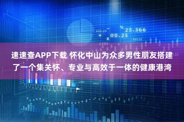 速速查APP下载 怀化中山为众多男性朋友搭建了一个集关怀、专业与高效于一体的健康港湾