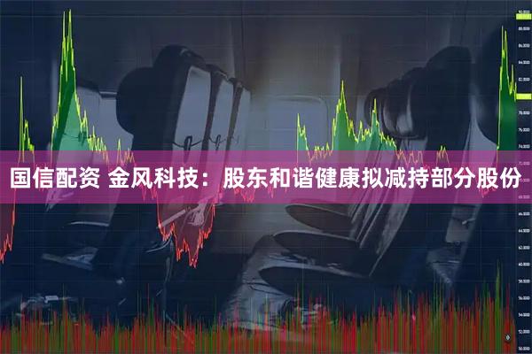 国信配资 金风科技：股东和谐健康拟减持部分股份