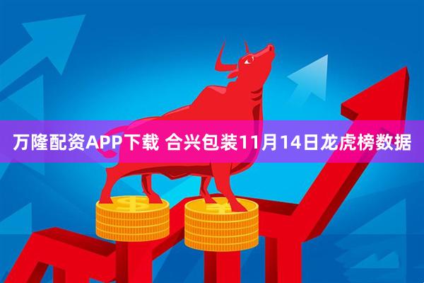 万隆配资APP下载 合兴包装11月14日龙虎榜数据