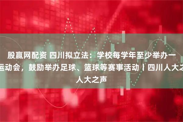 股赢网配资 四川拟立法：学校每学年至少举办一次运动会，鼓励举办足球、篮球等赛事活动丨四川人大之声