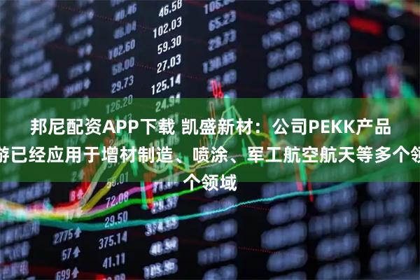 邦尼配资APP下载 凯盛新材：公司PEKK产品下游已经应用于增材制造、喷涂、军工航空航天等多个领域
