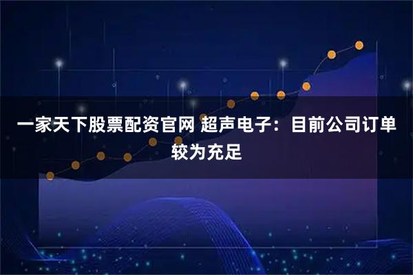 一家天下股票配资官网 超声电子：目前公司订单较为充足