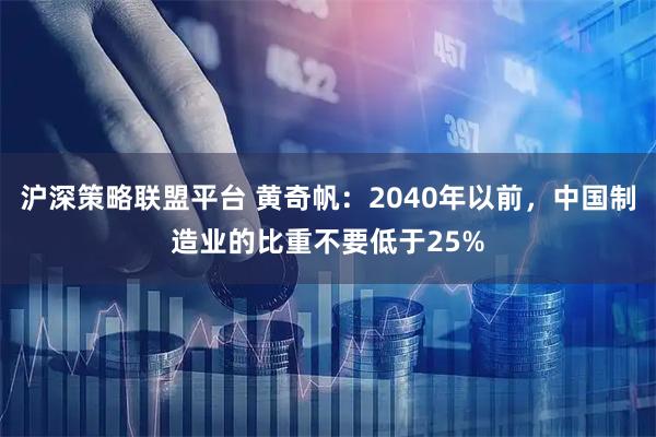 沪深策略联盟平台 黄奇帆：2040年以前，中国制造业的比重不要低于25%
