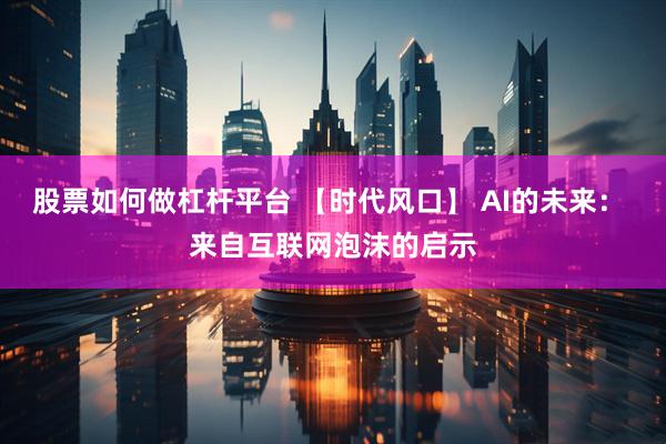 股票如何做杠杆平台 【时代风口】 AI的未来： 来自互联网泡沫的启示