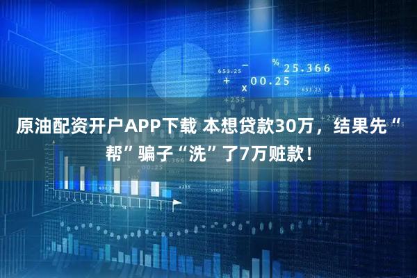 原油配资开户APP下载 本想贷款30万，结果先“帮”骗子“洗”了7万赃款！