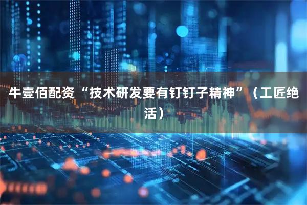 牛壹佰配资 “技术研发要有钉钉子精神”（工匠绝活）