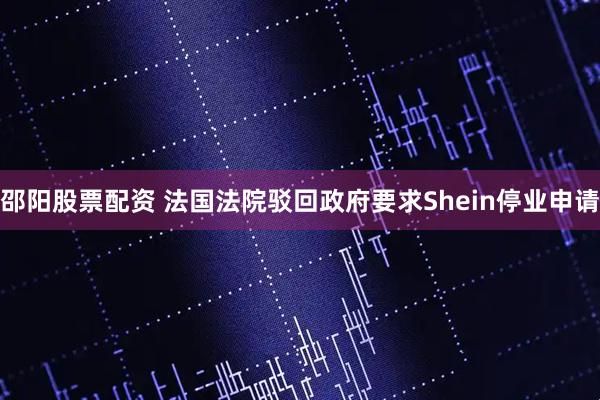 邵阳股票配资 法国法院驳回政府要求Shein停业申请