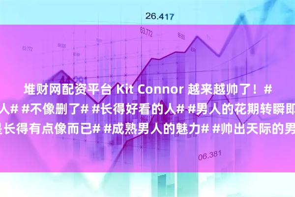 堆财网配资平台 Kit Connor 越来越帅了！#欧美帅哥# #有魅力的男人# #不像删了# #长得好看的人# #男人的花期转瞬即逝# #只是长得有点像而已# #成熟男人的魅力# #帅出天际的男人# #岁月是把杀猪刀# #成熟的男人#