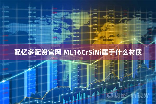 配亿多配资官网 ML16CrSiNi属于什么材质