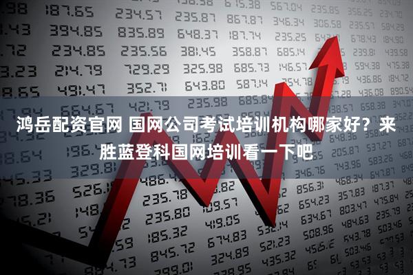 鸿岳配资官网 国网公司考试培训机构哪家好?来胜蓝登科国网培训看一下吧
