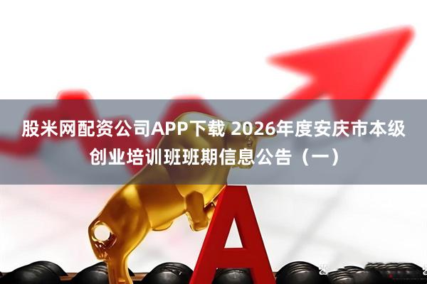 股米网配资公司APP下载 2026年度安庆市本级创业培训班班期信息公告(一)