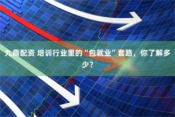 九鼎配资 培训行业里的“包就业”套路，你了解多少？