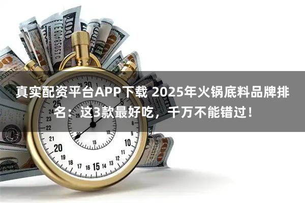 真实配资平台APP下载 2025年火锅底料品牌排名：这3款最好吃，千万不能错过！