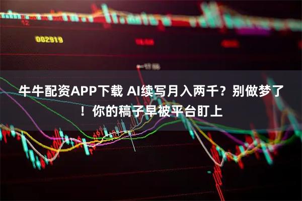 牛牛配资APP下载 AI续写月入两千？别做梦了！你的稿子早被平台盯上