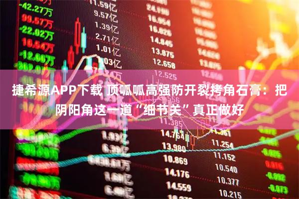 捷希源APP下载 顶呱呱高强防开裂拷角石膏：把阴阳角这一道“细节关”真正做好
