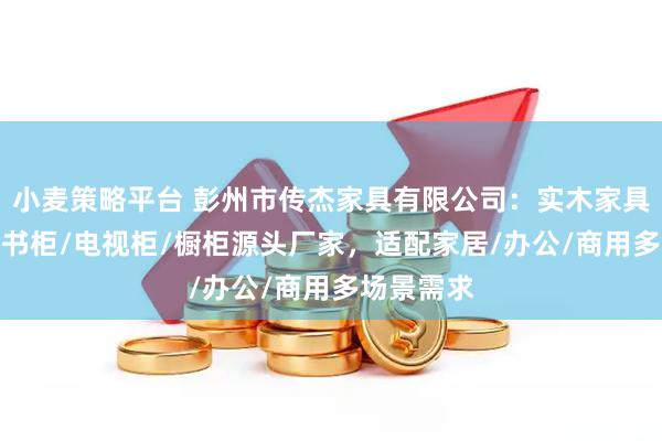 小麦策略平台 彭州市传杰家具有限公司：实木家具/实木椅/书柜/电视柜/橱柜源头厂家，适配家居/办公/商用多场景需求