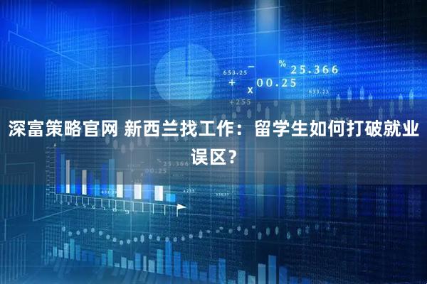深富策略官网 新西兰找工作：留学生如何打破就业误区？