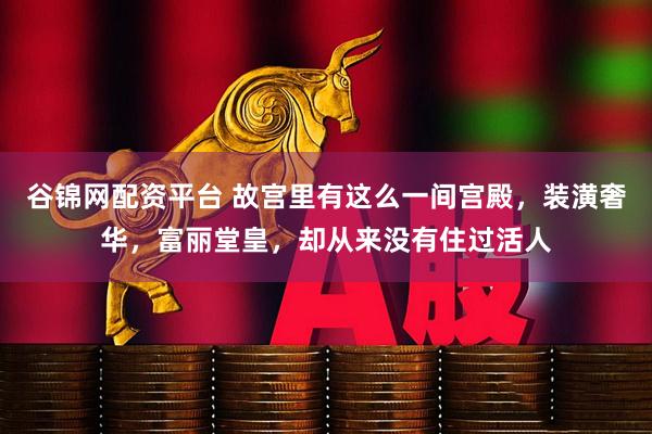 谷锦网配资平台 故宫里有这么一间宫殿，装潢奢华，富丽堂皇，却从来没有住过活人