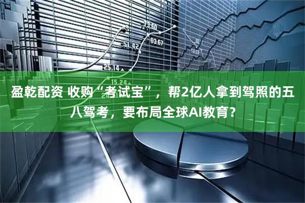 盈乾配资 收购“考试宝”，帮2亿人拿到驾照的五八驾考，要布局全球AI教育？