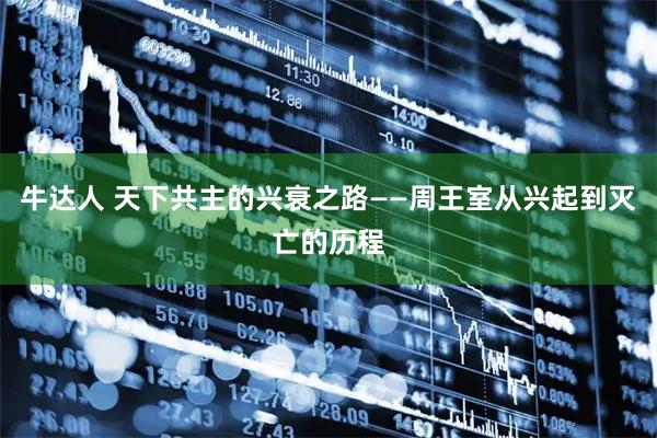 牛达人 天下共主的兴衰之路——周王室从兴起到灭亡的历程