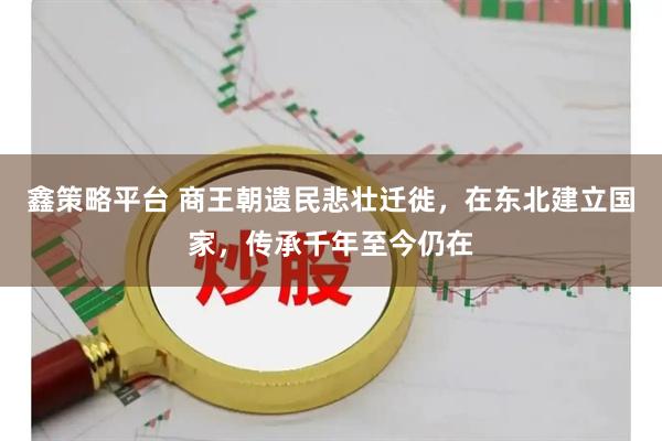 鑫策略平台 商王朝遗民悲壮迁徙，在东北建立国家，传承千年至今仍在