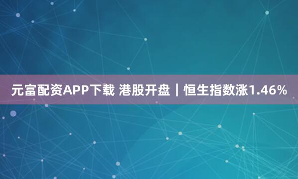 元富配资APP下载 港股开盘｜恒生指数涨1.46%