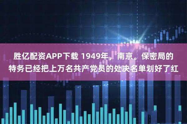 胜亿配资APP下载 1949年，南京。保密局的特务已经把上万名共产党员的处决名单划好了红