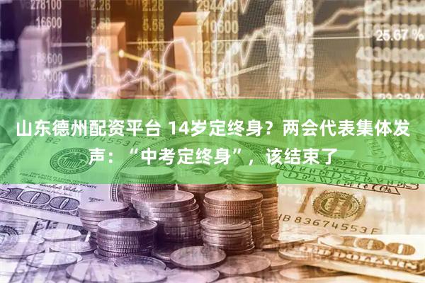 山东德州配资平台 14岁定终身？两会代表集体发声：“中考定终身”，该结束了