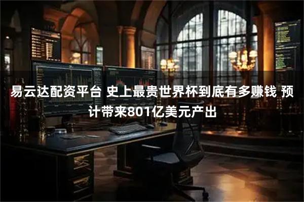 易云达配资平台 史上最贵世界杯到底有多赚钱 预计带来801亿美元产出
