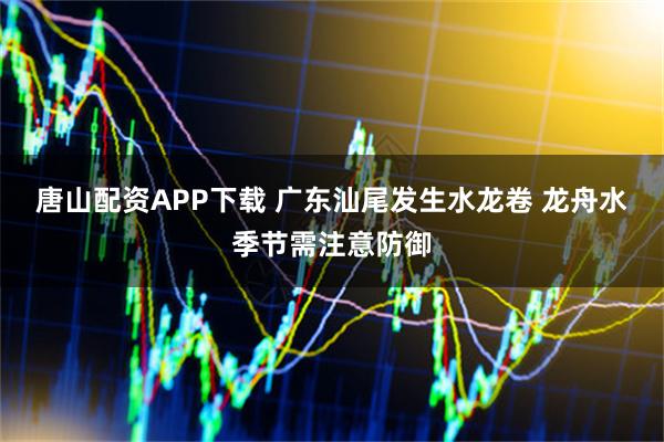 唐山配资APP下载 广东汕尾发生水龙卷 龙舟水季节需注意防御