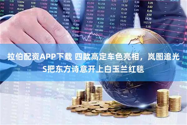 拉伯配资APP下载 四款高定车色亮相，岚图追光S把东方诗意开上白玉兰红毯