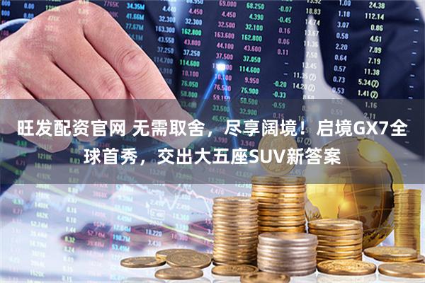 旺发配资官网 无需取舍，尽享阔境！启境GX7全球首秀，交出大五座SUV新答案
